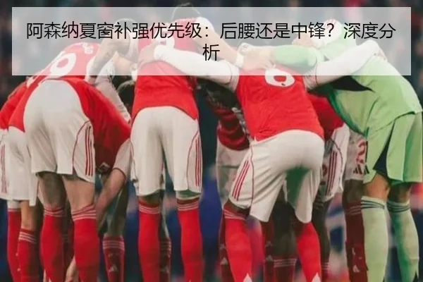 阿森纳夏窗补强优先级：后腰还是中锋？深度分析